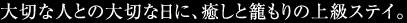 大切な人との大切な日に、癒しと籠もりの上級ステイ。